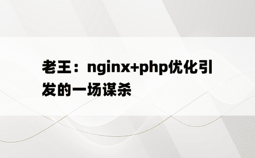 老王：nginx+php优化引发的一场谋杀