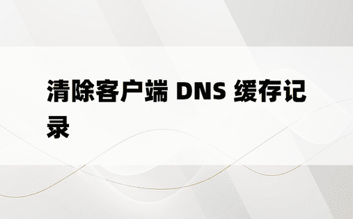 清除客户端 DNS 缓存记录