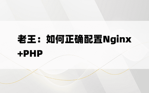 老王：如何正确配置Nginx+PHP