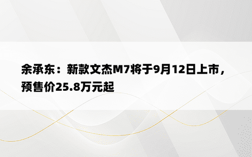 余承东：新款文杰M7将于9月12日上市，预售价25.8万元起