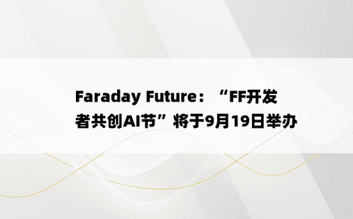 Faraday Future：“FF开发者共创AI节”将于9月19日举办 