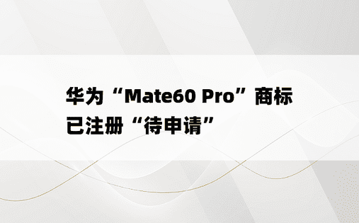 华为“Mate60 Pro”商标已注册“待申请”