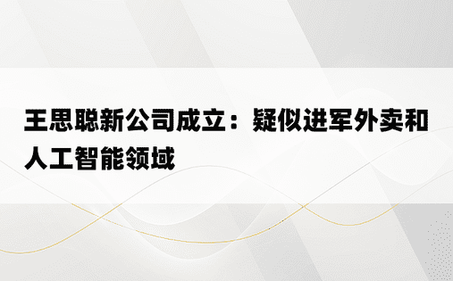 王思聪新公司成立：疑似进军外卖和人工智能领域 