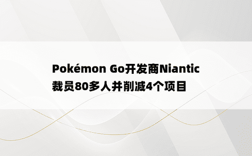 Pokémon Go开发商Niantic裁员80多人并削减4个项目