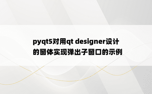 pyqt5对用qt designer设计的窗体实现弹出子窗口的示例