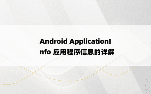 Android ApplicationInfo 应用程序信息的详解