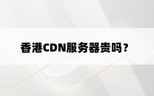 香港CDN服务器贵吗？ 