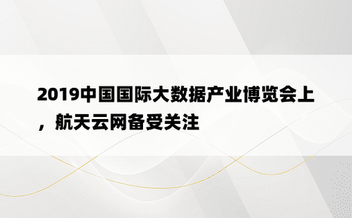 2019中国国际大数据产业博览会上，航天云网备受关注