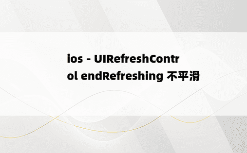 ios - UIRefreshControl endRefreshing 不平滑 