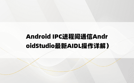 Android IPC进程间通信AndroidStudio最新AIDL操作详解）