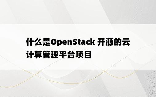 什么是OpenStack 开源的云计算管理平台项目