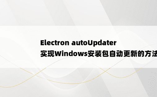 Electron autoUpdater实现Windows安装包自动更新的方法