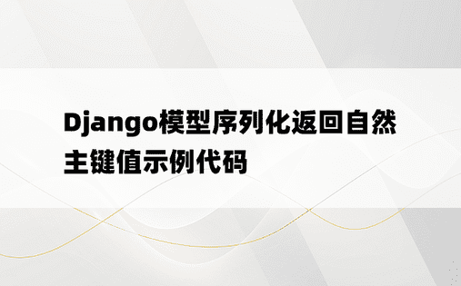 Django模型序列化返回自然主键值示例代码