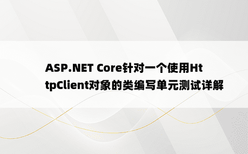 ASP.NET Core针对一个使用HttpClient对象的类编写单元测试详解