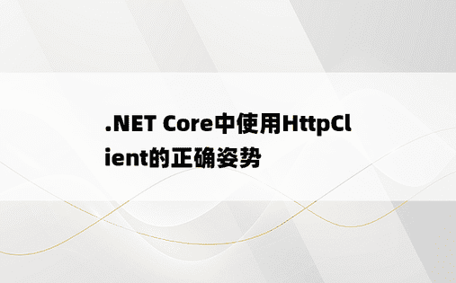 .NET Core中使用HttpClient的正确姿势