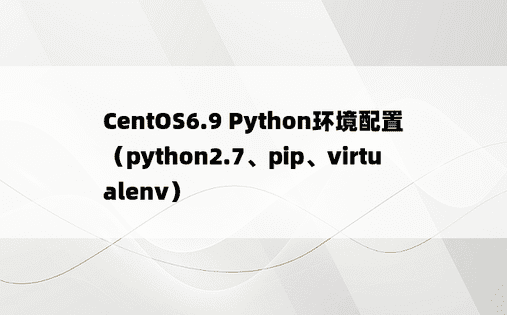 CentOS6.9 Python环境配置（python2.7、pip、virtualenv）