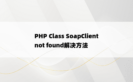PHP Class SoapClient not found解决方法