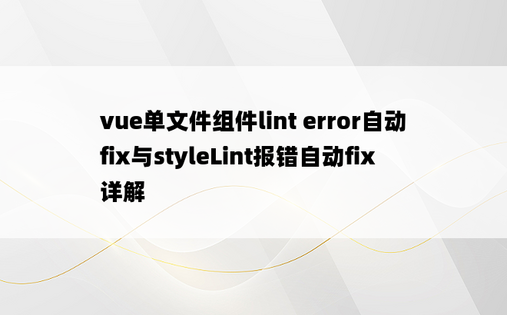 vue单文件组件lint error自动fix与styleLint报错自动fix详解