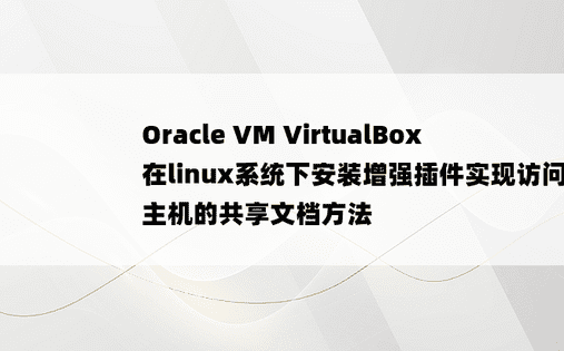 Oracle VM VirtualBox 在linux系统下安装增强插件实现访问主机的共享文档方法