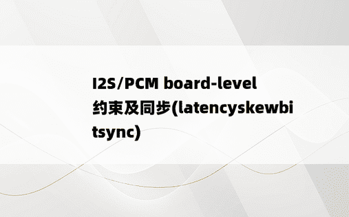 
I2S/PCM board-level 约束及同步(latencyskewbitsync)