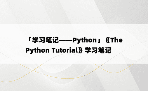 
「学习笔记——Python」《The Python Tutorial》学习笔记