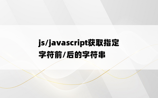 
js/javascript获取指定字符前/后的字符串