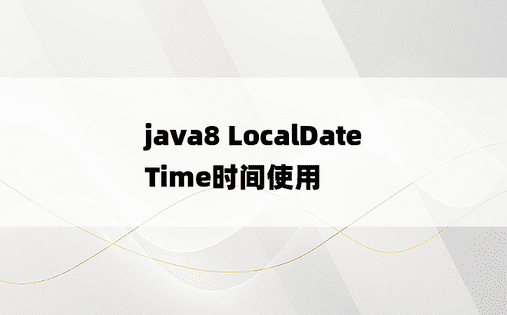 
java8 LocalDateTime时间使用
