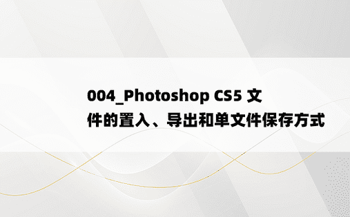 
004_Photoshop CS5 文件的置入、导出和单文件保存方式