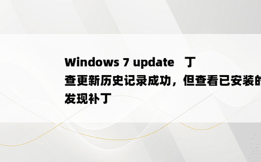 
Windows 7 update 補丁查更新历史记录成功，但查看已安装的更新未发现补丁