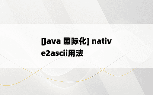 
[Java 国际化] native2ascii用法