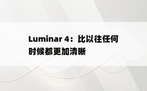 
Luminar 4：比以往任何时候都更加清晰