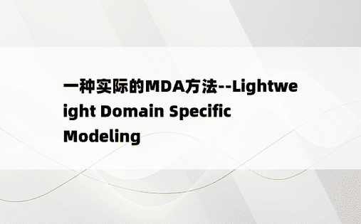 
一种实际的MDA方法--Lightweight Domain Specific Modeling