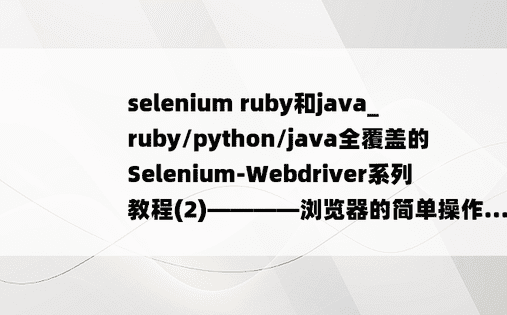 
selenium ruby和java_ruby/python/java全覆盖的Selenium-Webdriver系列教程(2)————浏览器的简单操作...