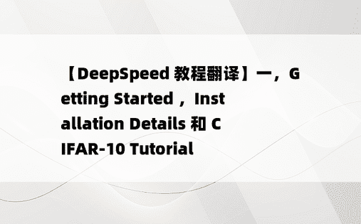 
【DeepSpeed 教程翻译】一，Getting Started ，Installation Details 和 CIFAR-10 Tutorial