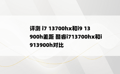 
评测 i7 13700hx和i9 13900h差距 酷睿i713700hx和i913900h对比