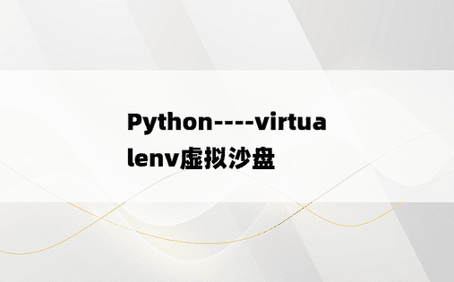 
Python----virtualenv虚拟沙盘