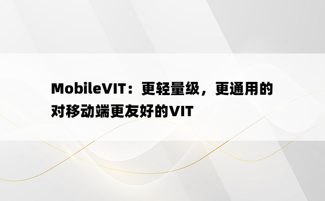 
MobileVIT：更轻量级，更通用的对移动端更友好的VIT