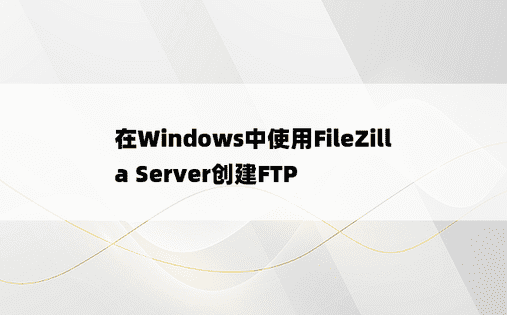 
在Windows中使用FileZilla Server创建FTP
