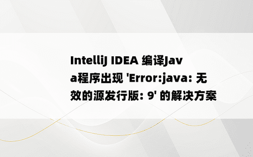 
IntelliJ IDEA 编译Java程序出现 'Error:java: 无效的源发行版: 9' 的解决方案
