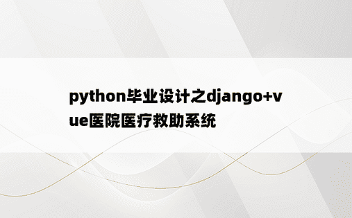 
python毕业设计之django+vue医院医疗救助系统