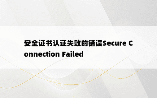 
安全证书认证失败的错误Secure Connection Failed
