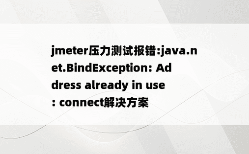
jmeter压力测试报错:java.net.BindException: Address already in use: connect解决方案
