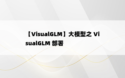 
【VisualGLM】大模型之 VisualGLM 部署