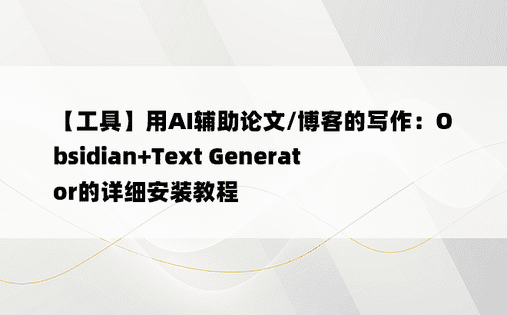 
【工具】用AI辅助论文/博客的写作：Obsidian+Text Generator的详细安装教程