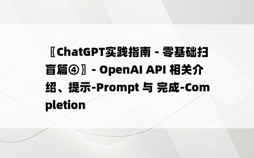 
〖ChatGPT实践指南 - 零基础扫盲篇④〗- OpenAI API 相关介绍、提示-Prompt 与 完成-Completion