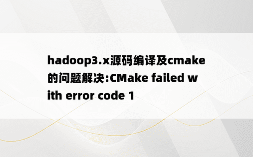 
hadoop3.x源码编译及cmake的问题解决:CMake failed with error code 1