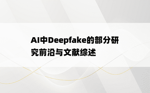
AI中Deepfake的部分研究前沿与文献综述