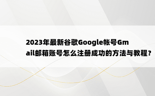 
2023年最新谷歌Google帐号Gmail邮箱账号怎么注册成功的方法与教程？
