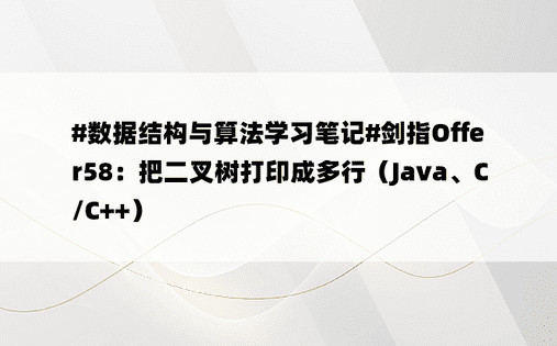 
#数据结构与算法学习笔记#剑指Offer58：把二叉树打印成多行（Java、C/C++）