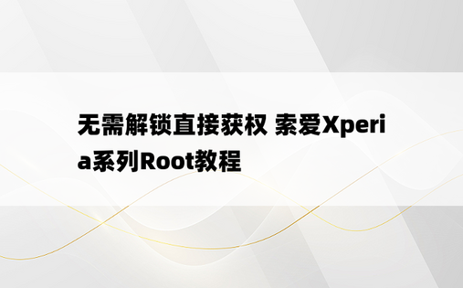 
无需解锁直接获权 索爱Xperia系列Root教程